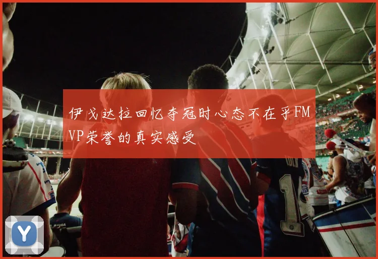 伊戈达拉回忆夺冠时心态不在乎FMVP荣誉的真实感受