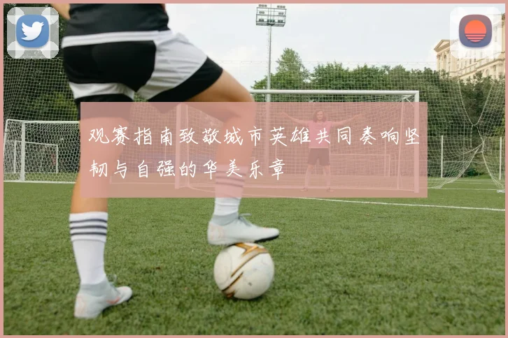 观赛指南致敬城市英雄共同奏响坚韧与自强的华美乐章