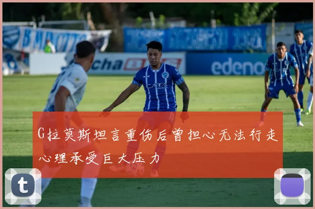 G拉莫斯坦言重伤后曾担心无法行走心理承受巨大压力