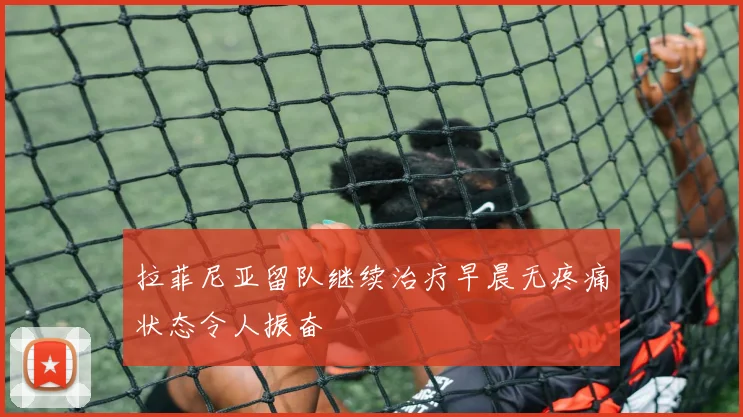 拉菲尼亚留队继续治疗早晨无疼痛状态令人振奋
