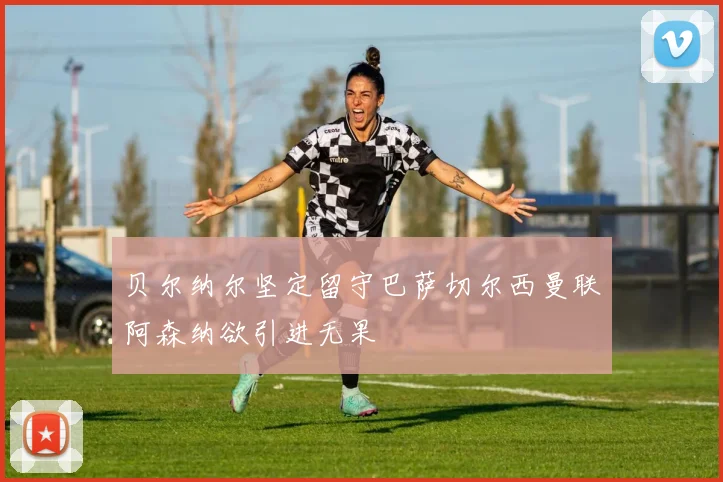 贝尔纳尔坚定留守巴萨切尔西曼联阿森纳欲引进无果